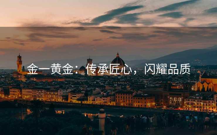 金一黄金：传承匠心，闪耀品质