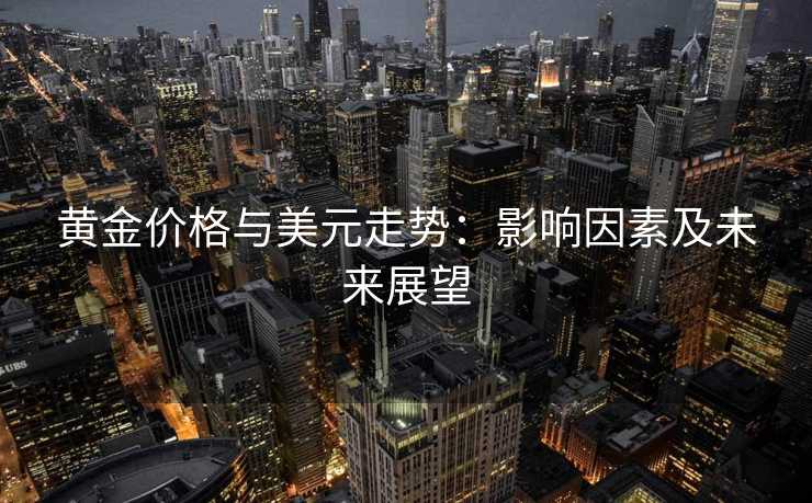 黄金价格与美元走势：影响因素及未来展望