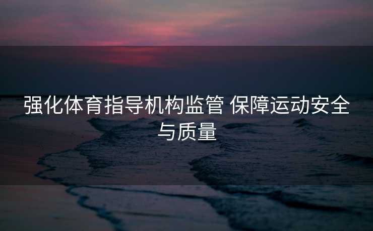强化体育指导机构监管 保障运动安全与质量 强化体育指导机构监管 保障运动安全与质量