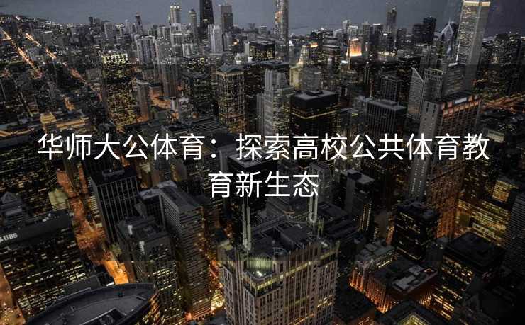 华师大公体育：探索高校公共体育教育新生态