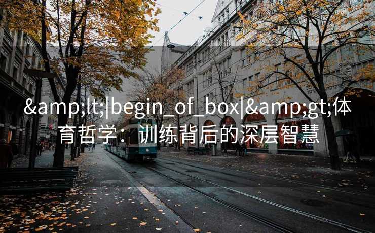 &lt;|begin_of_box|&gt;体育哲学：训练背后的深层智慧