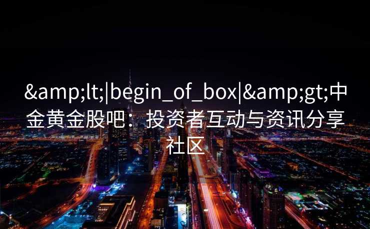 &lt;|begin_of_box|&gt;中金黄金股吧：投资者互动与资讯分享社区