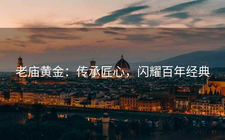 老庙黄金：传承匠心，闪耀百年经典