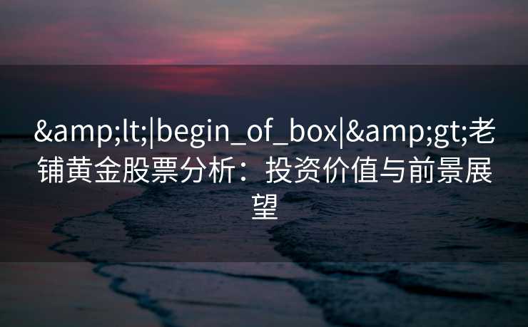 &lt;|begin_of_box|&gt;老铺黄金股票分析：投资价值与前景展望