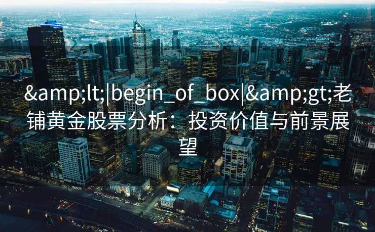 &lt;|begin_of_box|&gt;老铺黄金股票分析：投资价值与前景展望