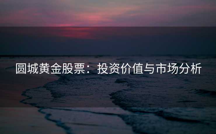 圆城黄金股票:投资价值与市场分析 圆城黄金股票:投资价值与市场分析