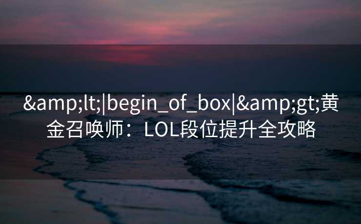 &lt;|begin_of_box|&gt;黄金召唤师：LOL段位提升全攻略
