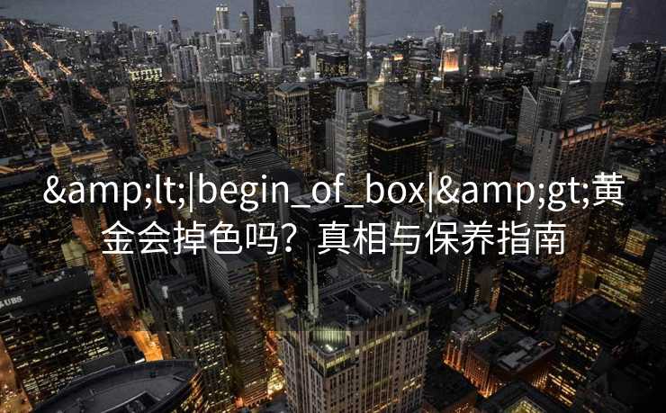 &lt;|begin_of_box|&gt;黄金会掉色吗？真相与保养指南