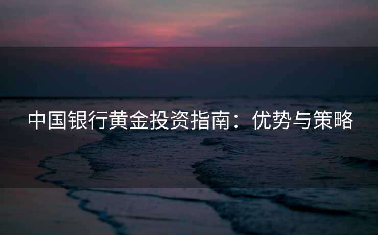 中国银行黄金投资指南：优势与策略