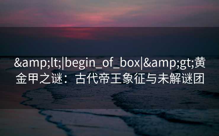 <|begin_of_box|>黄金甲之谜:古代帝王象征与未解谜团 <|begin_of_box|>黄金甲之谜:古代帝王象征与未解谜团
