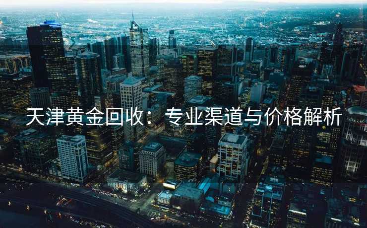 天津黄金回收:专业渠道与价格解析 天津黄金回收:专业渠道与价格解析