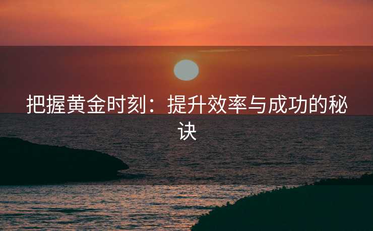 把握黄金时刻：提升效率与成功的秘诀