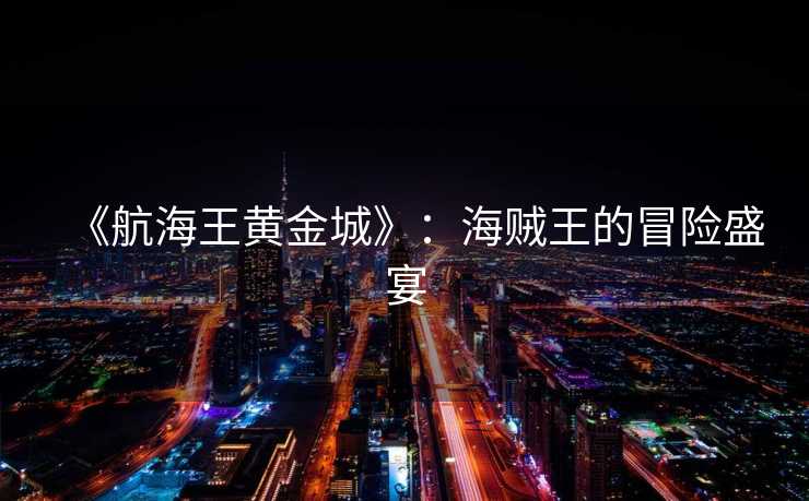 《航海王黄金城》：海贼王的冒险盛宴