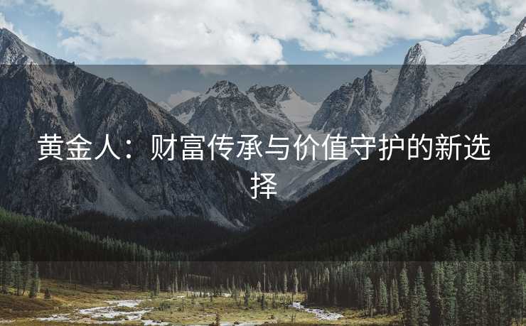 黄金人：财富传承与价值守护的新选择