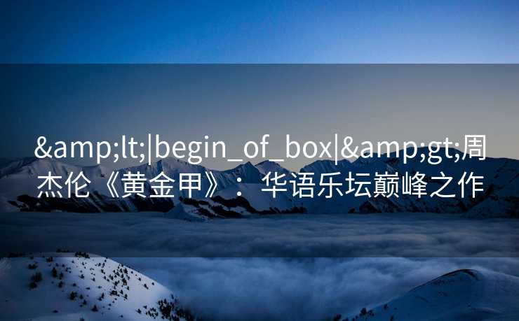 &lt;|begin_of_box|&gt;周杰伦《黄金甲》：华语乐坛巅峰之作