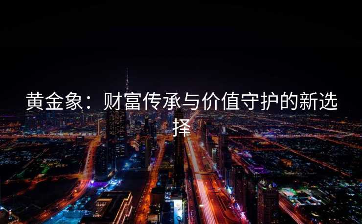 黄金象：财富传承与价值守护的新选择