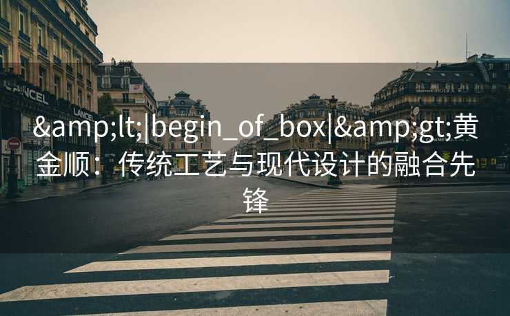 &lt;|begin_of_box|&gt;黄金顺：传统工艺与现代设计的融合先锋