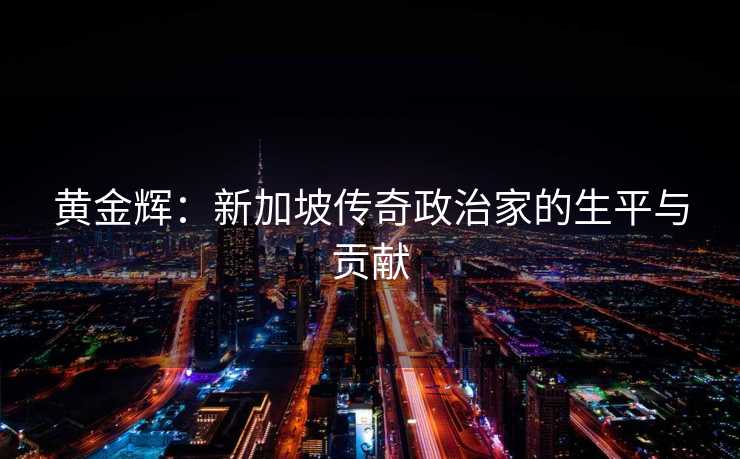 黄金辉：新加坡传奇政治家的生平与贡献