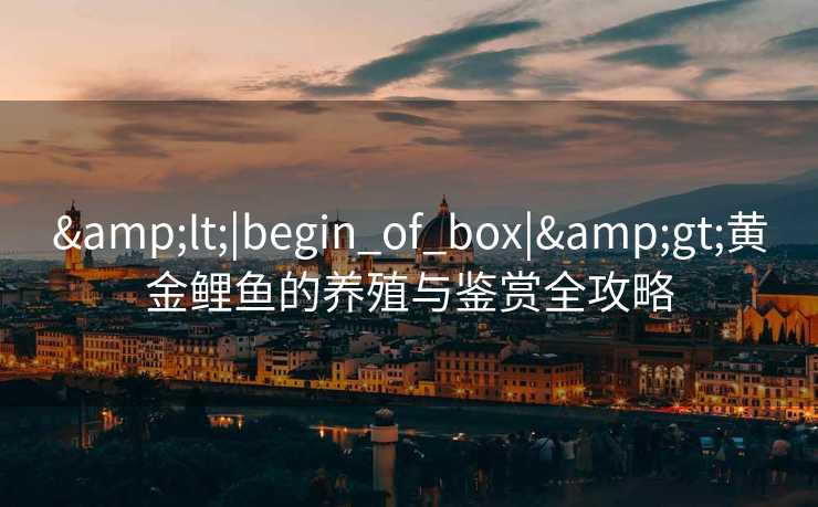 &lt;|begin_of_box|&gt;黄金鲤鱼的养殖与鉴赏全攻略