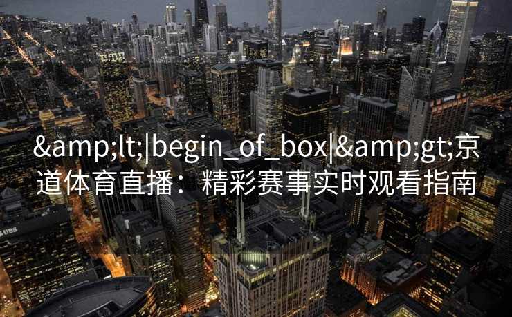 <|begin_of_box|>京道体育直播:精彩赛事实时观看指南 <|begin_of_box|>京道体育直播:精彩赛事实时观看指南