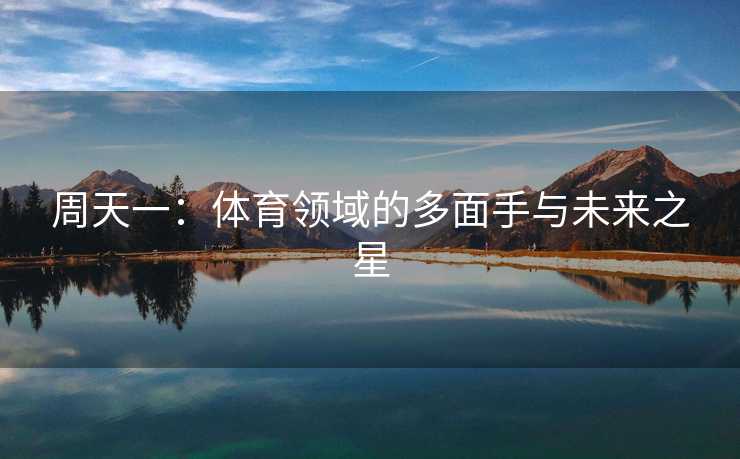 周天一:体育领域的多面手与未来之星 周天一:体育领域的多面手与未来之星