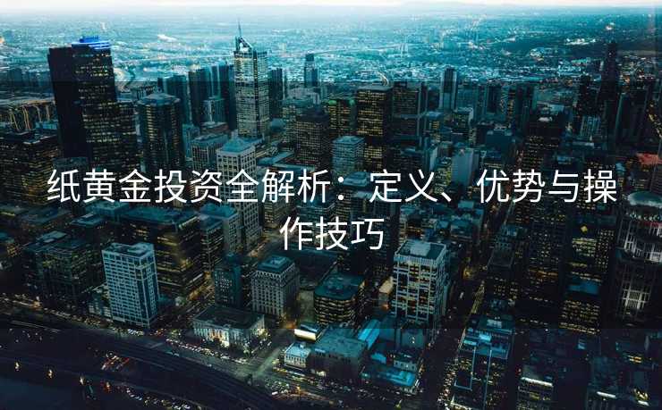 纸黄金投资全解析:定义、优势与操作技巧 纸黄金投资全解析:定义、优势与操作技巧
