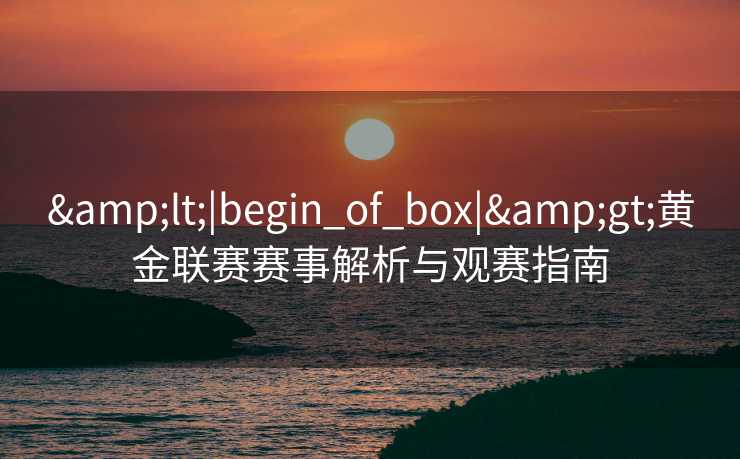 &lt;|begin_of_box|&gt;黄金联赛赛事解析与观赛指南