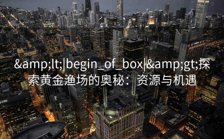 &lt;|begin_of_box|&gt;探索黄金渔场的奥秘：资源与机遇