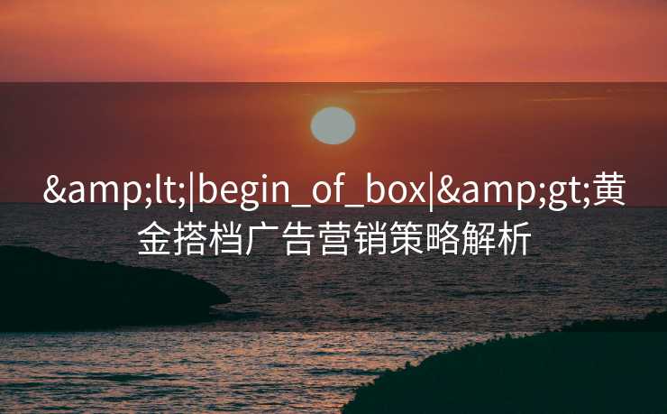 <|begin_of_box|>黄金搭档广告营销策略解析 <|begin_of_box|>黄金搭档广告营销策略解析