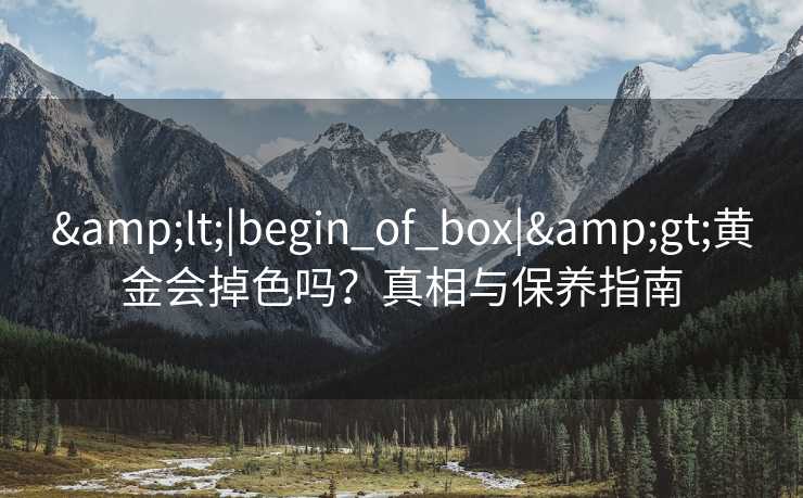 &lt;|begin_of_box|&gt;黄金会掉色吗？真相与保养指南