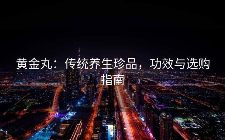 黄金丸：传统养生珍品，功效与选购指南