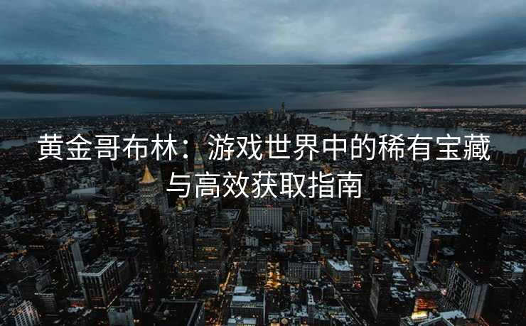 黄金哥布林：游戏世界中的稀有宝藏与高效获取指南