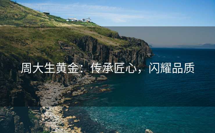 周大生黄金：传承匠心，闪耀品质