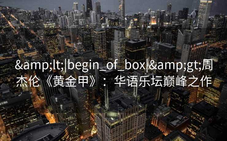 &lt;|begin_of_box|&gt;周杰伦《黄金甲》：华语乐坛巅峰之作