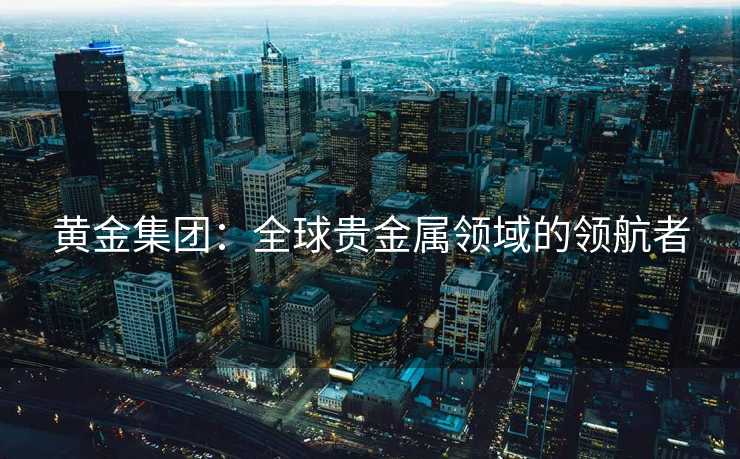黄金集团：全球贵金属领域的领航者