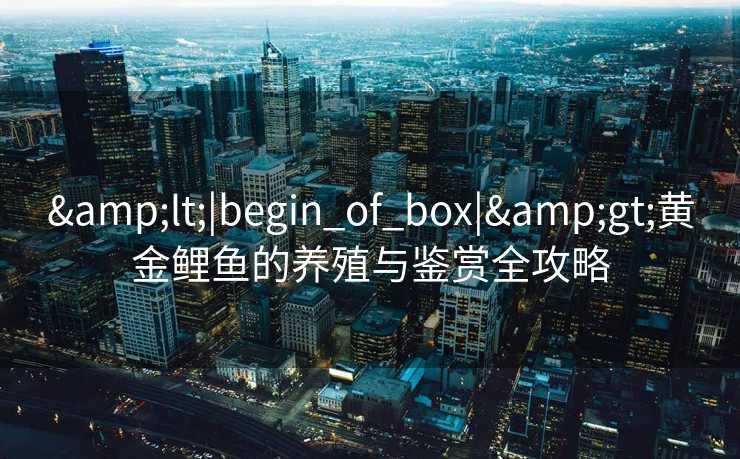 &lt;|begin_of_box|&gt;黄金鲤鱼的养殖与鉴赏全攻略