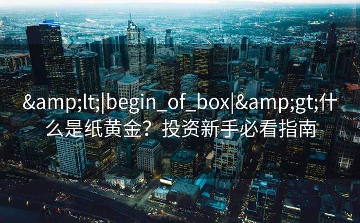 &lt;|begin_of_box|&gt;什么是纸黄金？投资新手必看指南