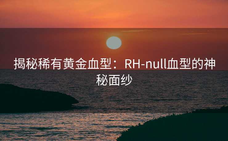 揭秘稀有黄金血型：RH-null血型的神秘面纱