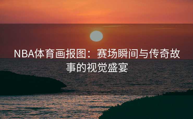 NBA体育画报图：赛场瞬间与传奇故事的视觉盛宴