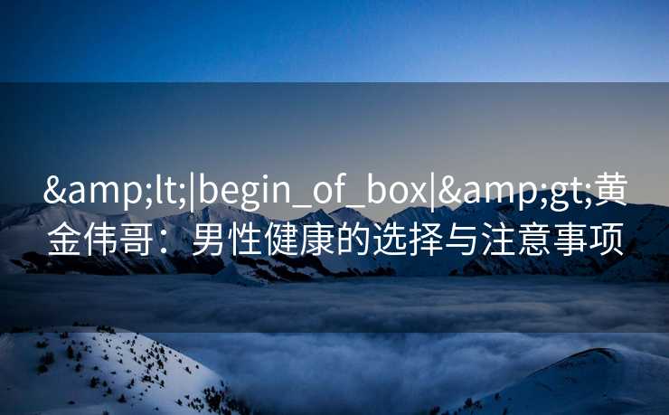 &lt;|begin_of_box|&gt;黄金伟哥：男性健康的选择与注意事项