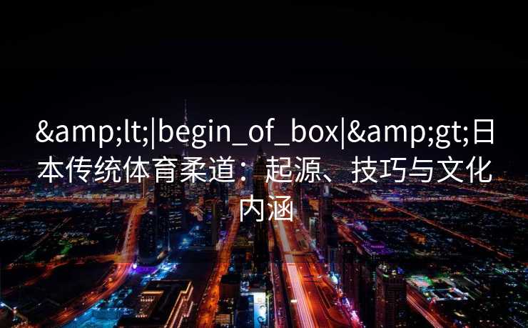 &lt;|begin_of_box|&gt;日本传统体育柔道：起源、技巧与文化内涵