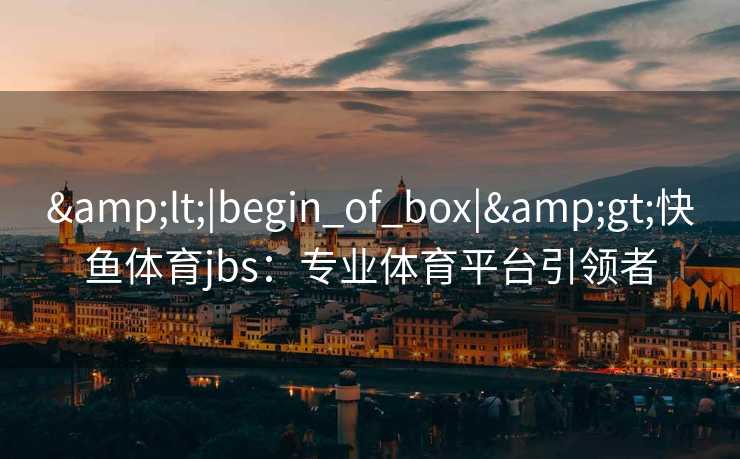 &lt;|begin_of_box|&gt;快鱼体育jbs：专业体育平台引领者