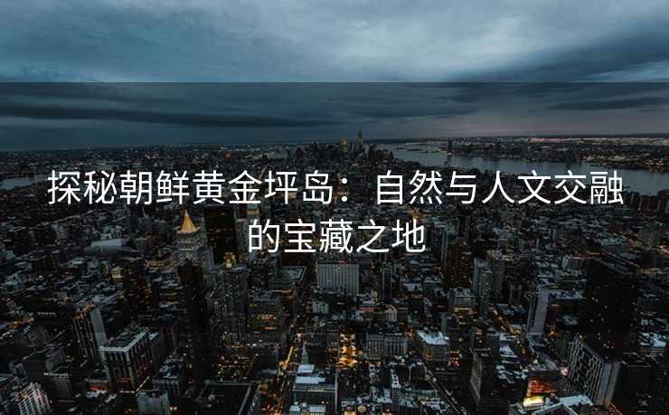 探秘朝鲜黄金坪岛：自然与人文交融的宝藏之地