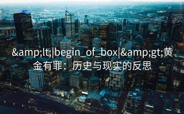&lt;|begin_of_box|&gt;黄金有罪：历史与现实的反思