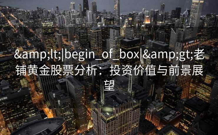 &lt;|begin_of_box|&gt;老铺黄金股票分析：投资价值与前景展望