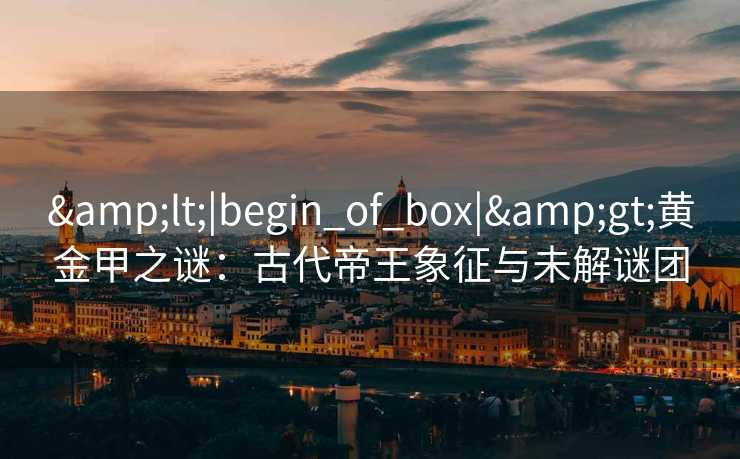 <|begin_of_box|>黄金甲之谜:古代帝王象征与未解谜团 <|begin_of_box|>黄金甲之谜:古代帝王象征与未解谜团