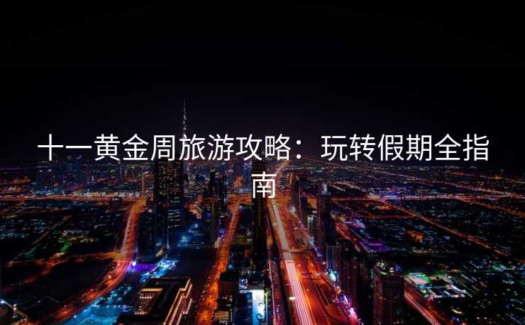 十一黄金周旅游攻略：玩转假期全指南