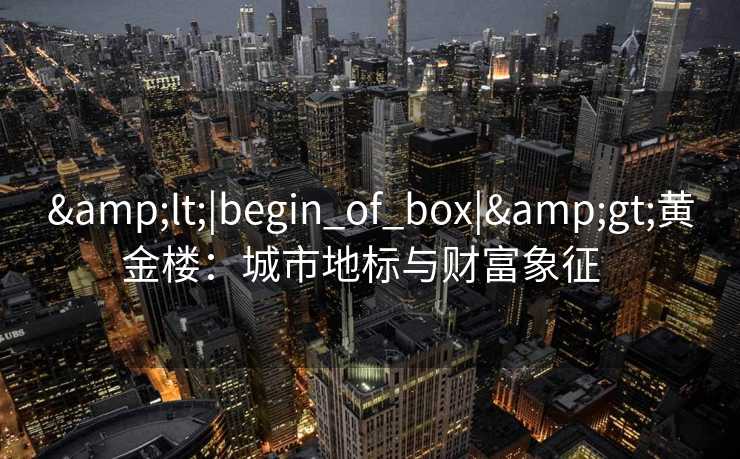 &lt;|begin_of_box|&gt;黄金楼：城市地标与财富象征  