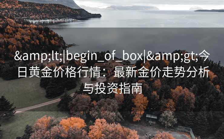 &lt;|begin_of_box|&gt;今日黄金价格行情：最新金价走势分析与投资指南