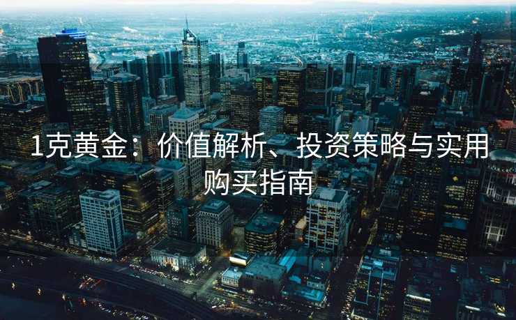1克黄金：价值解析、投资策略与实用购买指南